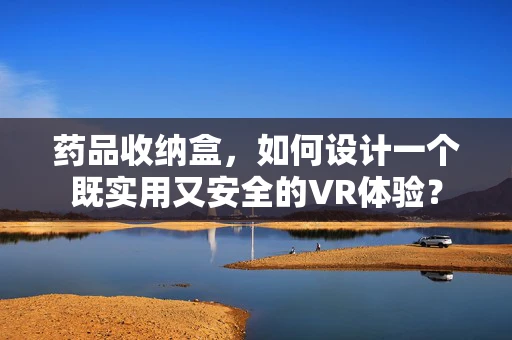 药品收纳盒，如何设计一个既实用又安全的VR体验？