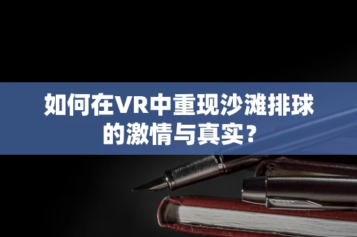 如何在VR中重现沙滩排球的激情与真实？