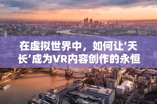 在虚拟世界中，如何让‘天长’成为VR内容创作的永恒主题？