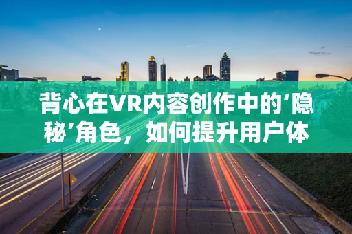 背心在VR内容创作中的‘隐秘’角色，如何提升用户体验与沉浸感？