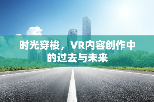 时光穿梭，VR内容创作中的过去与未来