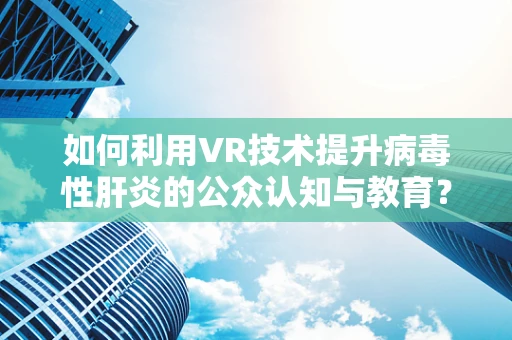 如何利用VR技术提升病毒性肝炎的公众认知与教育？