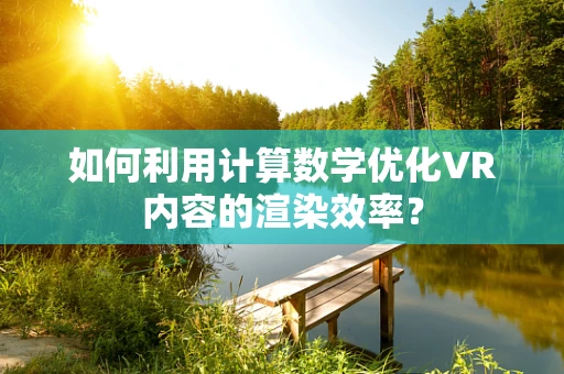 如何利用计算数学优化VR内容的渲染效率？