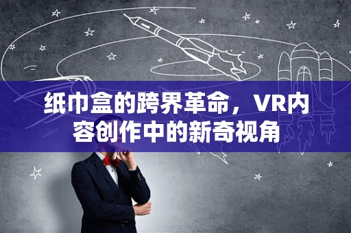 纸巾盒的跨界革命，VR内容创作中的新奇视角