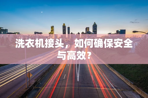 洗衣机接头，如何确保安全与高效？