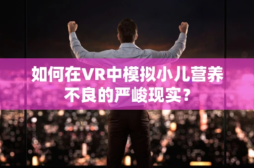 如何在VR中模拟小儿营养不良的严峻现实？
