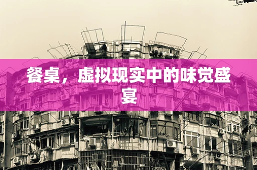 餐桌，虚拟现实中的味觉盛宴