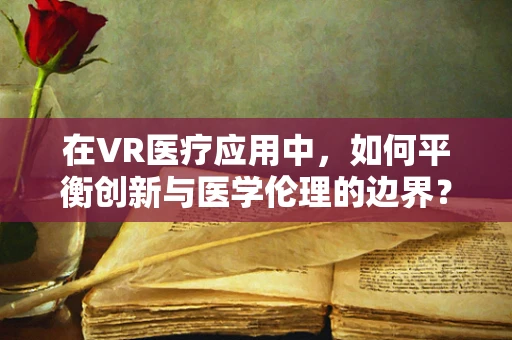 在VR医疗应用中，如何平衡创新与医学伦理的边界？