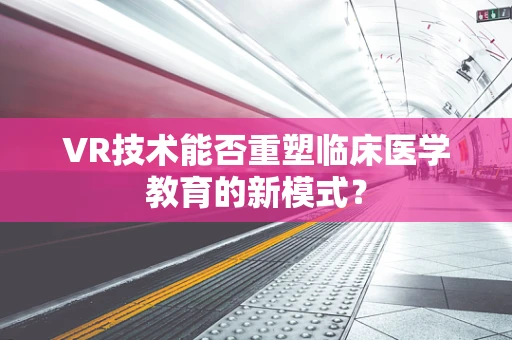 VR技术能否重塑临床医学教育的新模式？