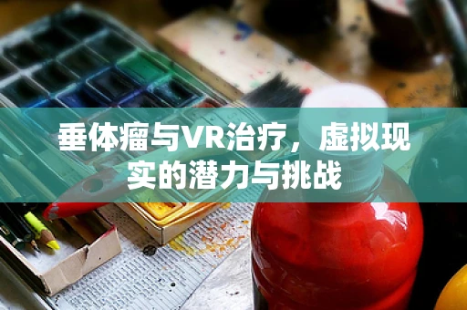 垂体瘤与VR治疗，虚拟现实的潜力与挑战