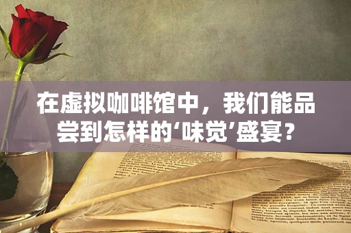 在虚拟咖啡馆中，我们能品尝到怎样的‘味觉’盛宴？