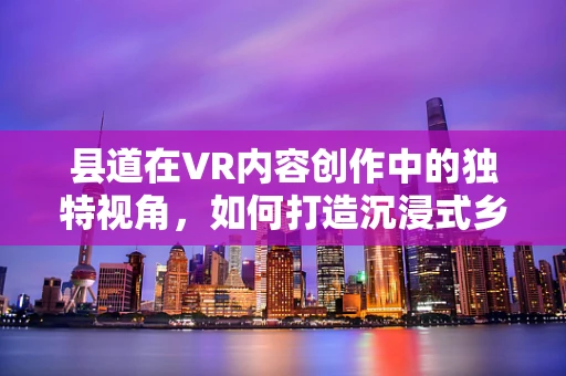 县道在VR内容创作中的独特视角，如何打造沉浸式乡村体验？