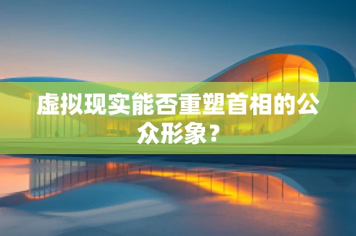 虚拟现实能否重塑首相的公众形象？