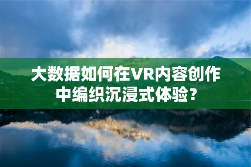 大数据如何在VR内容创作中编织沉浸式体验？