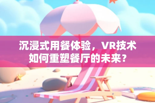 沉浸式用餐体验，VR技术如何重塑餐厅的未来？
