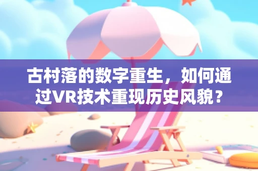 古村落的数字重生，如何通过VR技术重现历史风貌？