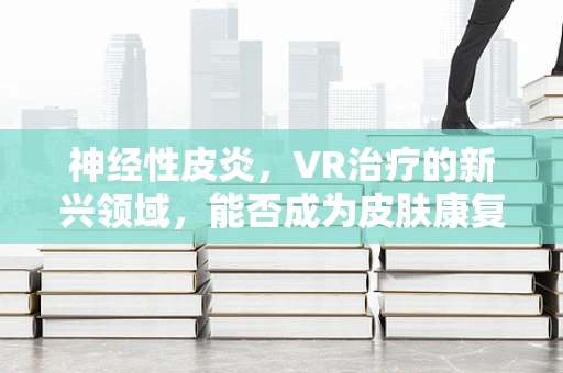 神经性皮炎，VR治疗的新兴领域，能否成为皮肤康复的‘虚拟良方’？