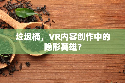 垃圾桶，VR内容创作中的隐形英雄？