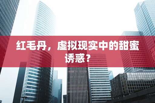 红毛丹，虚拟现实中的甜蜜诱惑？