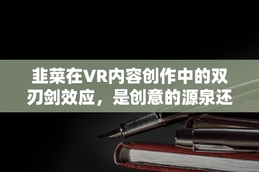 韭菜在VR内容创作中的双刃剑效应，是创意的源泉还是创意的陷阱？