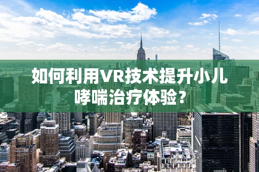 如何利用VR技术提升小儿哮喘治疗体验？