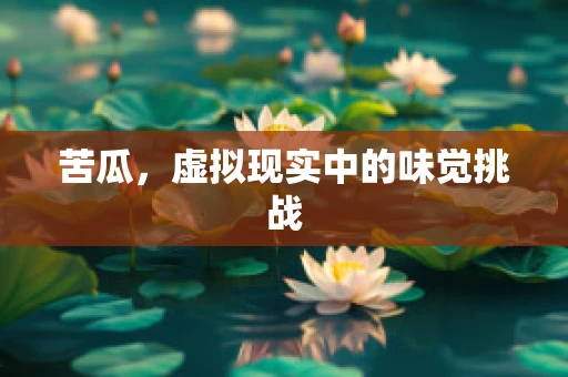 苦瓜，虚拟现实中的味觉挑战