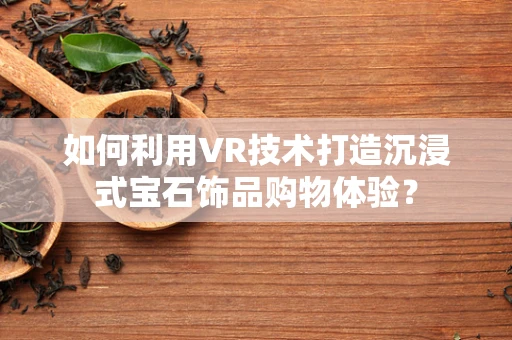 如何利用VR技术打造沉浸式宝石饰品购物体验？