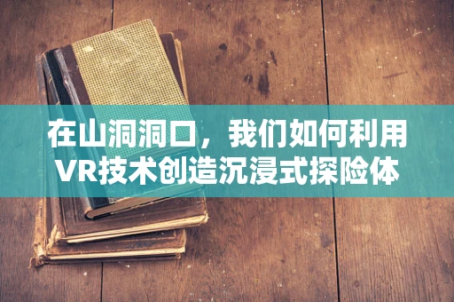 在山洞洞口，我们如何利用VR技术创造沉浸式探险体验？