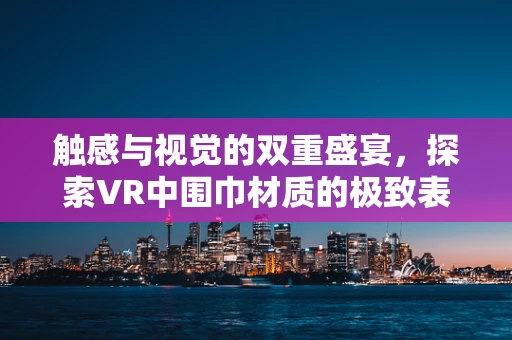 触感与视觉的双重盛宴，探索VR中围巾材质的极致表现