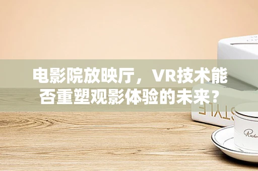 电影院放映厅，VR技术能否重塑观影体验的未来？