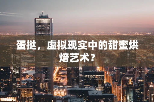 蛋挞，虚拟现实中的甜蜜烘焙艺术？