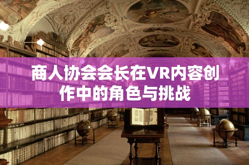 商人协会会长在VR内容创作中的角色与挑战