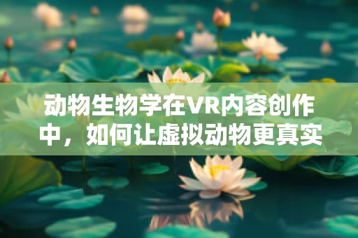 动物生物学在VR内容创作中，如何让虚拟动物更真实？
