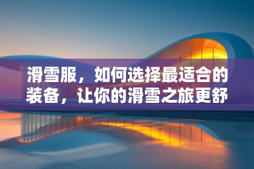 滑雪服，如何选择最适合的装备，让你的滑雪之旅更舒适？