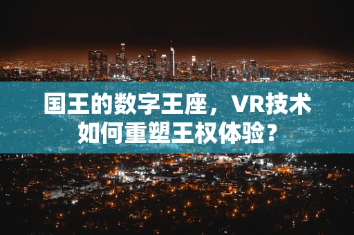 国王的数字王座，VR技术如何重塑王权体验？