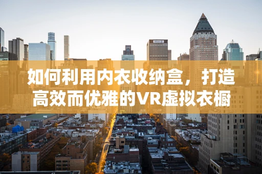 如何利用内衣收纳盒，打造高效而优雅的VR虚拟衣橱？