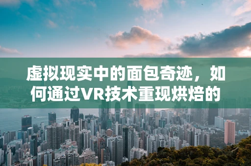 虚拟现实中的面包奇迹，如何通过VR技术重现烘焙的温馨与真实？