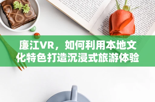 廉江VR，如何利用本地文化特色打造沉浸式旅游体验？