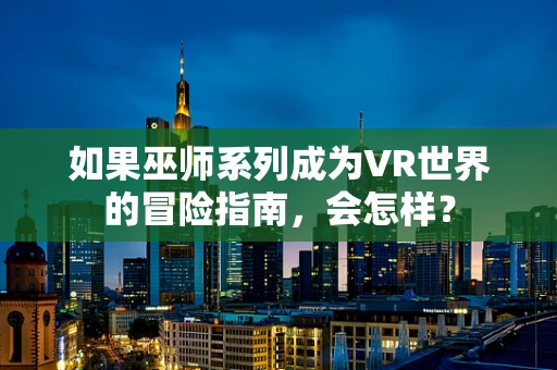 如果巫师系列成为VR世界的冒险指南，会怎样？