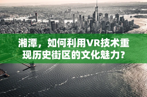 湘潭，如何利用VR技术重现历史街区的文化魅力？
