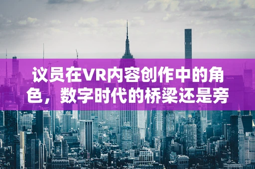 议员在VR内容创作中的角色，数字时代的桥梁还是旁观者？