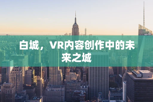 白城，VR内容创作中的未来之城