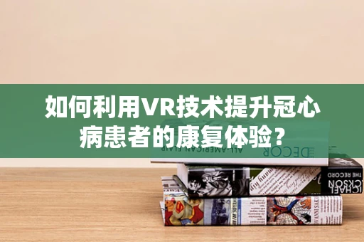 如何利用VR技术提升冠心病患者的康复体验？
