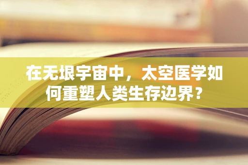 在无垠宇宙中，太空医学如何重塑人类生存边界？