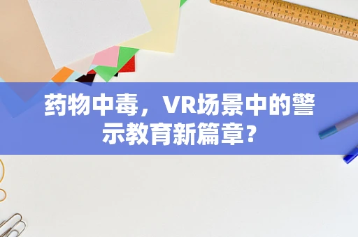 药物中毒，VR场景中的警示教育新篇章？