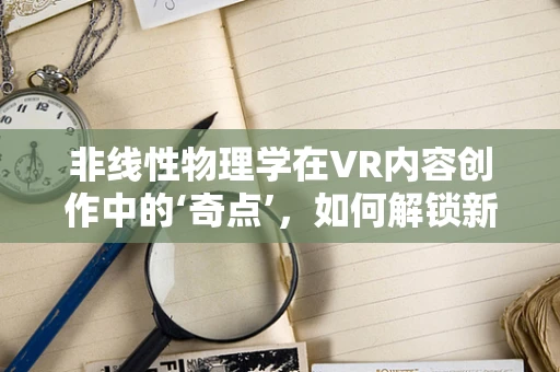 非线性物理学在VR内容创作中的‘奇点’，如何解锁新维度？