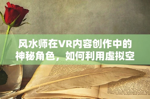 风水师在VR内容创作中的神秘角色，如何利用虚拟空间布局提升用户体验？