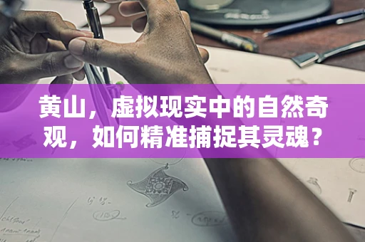 黄山，虚拟现实中的自然奇观，如何精准捕捉其灵魂？