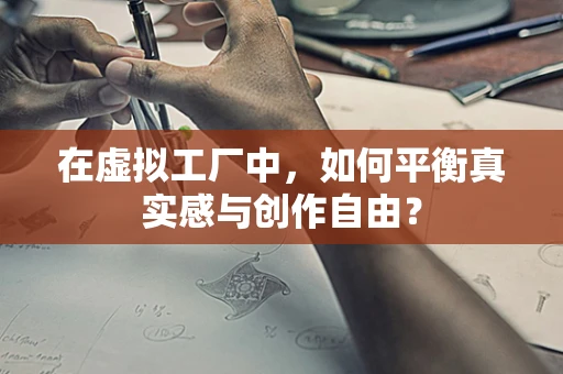 在虚拟工厂中，如何平衡真实感与创作自由？