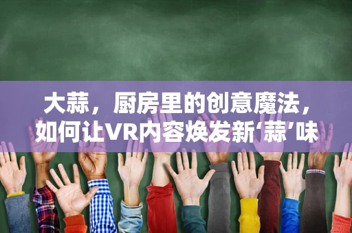 大蒜，厨房里的创意魔法，如何让VR内容焕发新‘蒜’味？